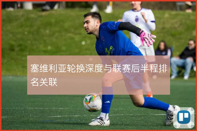 塞维利亚轮换深度与联赛后半程排名关联