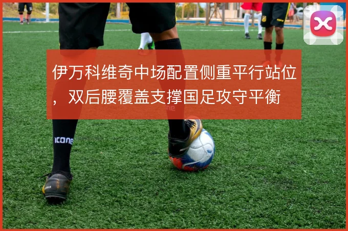伊万科维奇中场配置侧重平行站位，双后腰覆盖支撑国足攻守平衡