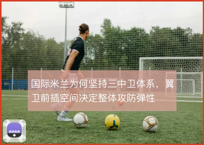 国际米兰为何坚持三中卫体系，翼卫前插空间决定整体攻防弹性