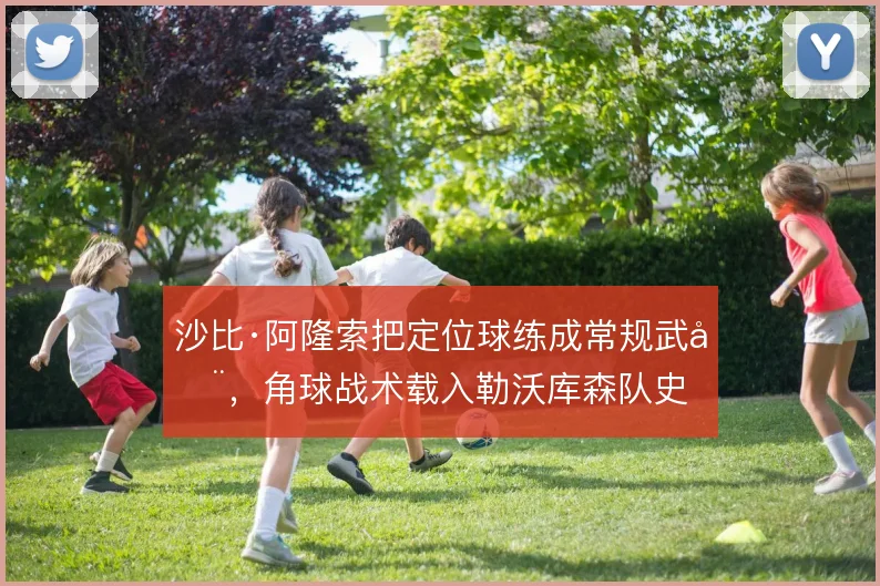 沙比·阿隆索把定位球练成常规武器,角球战术载入勒沃库森队史