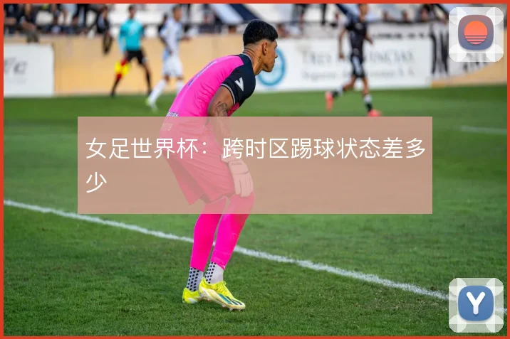 女足世界杯:跨时区踢球状态差多少