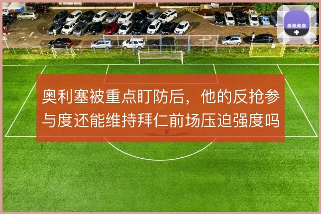 奥利塞被重点盯防后，他的反抢参与度还能维持拜仁前场压迫强度吗