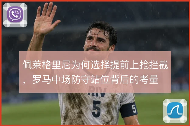 佩莱格里尼为何选择提前上抢拦截,罗马中场防守站位背后的考量