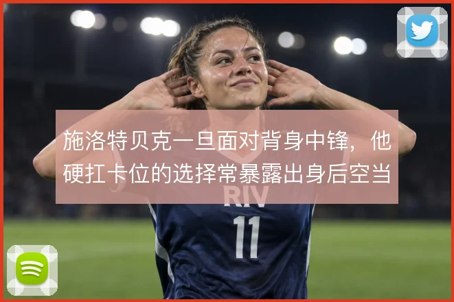 施洛特贝克一旦面对背身中锋,他硬扛卡位的选择常暴露出身后空当