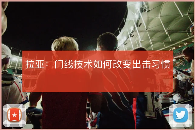 拉亚：门线技术如何改变出击习惯