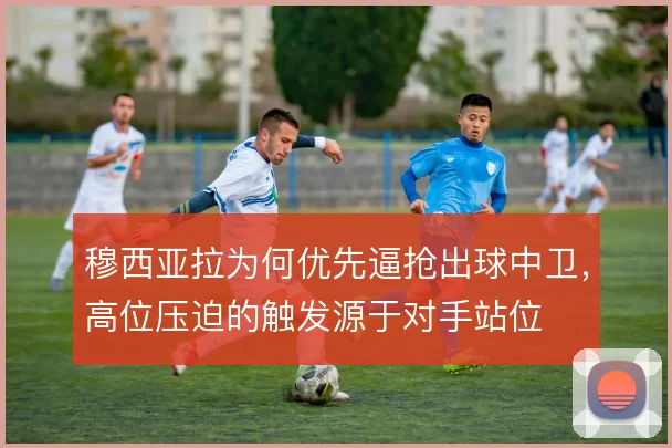 穆西亚拉为何优先逼抢出球中卫，高位压迫的触发源于对手站位