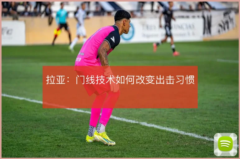 拉亚：门线技术如何改变出击习惯