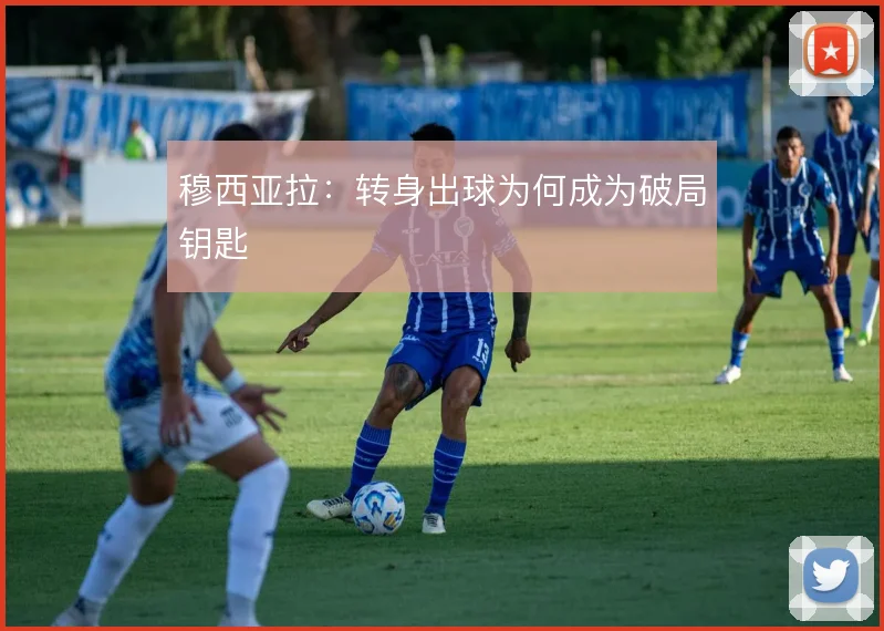 穆西亚拉:转身出球为何成为破局钥匙