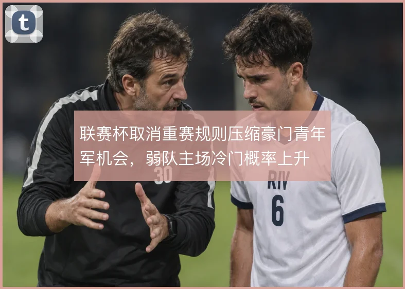 联赛杯取消重赛规则压缩豪门青年军机会,弱队主场冷门概率上升