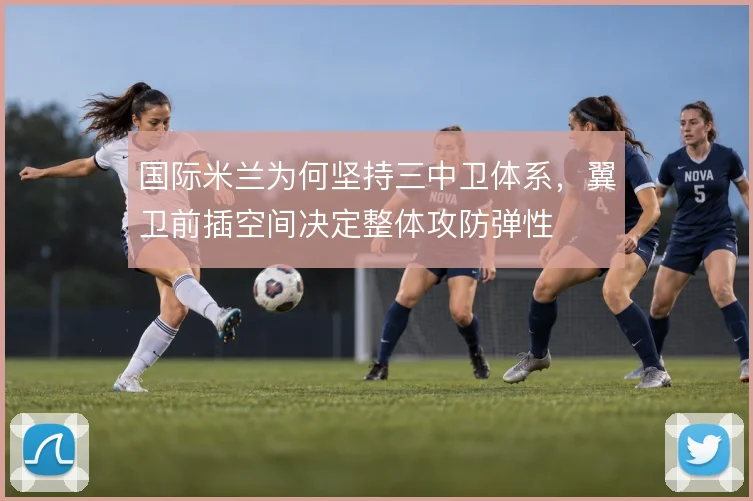 国际米兰为何坚持三中卫体系，翼卫前插空间决定整体攻防弹性