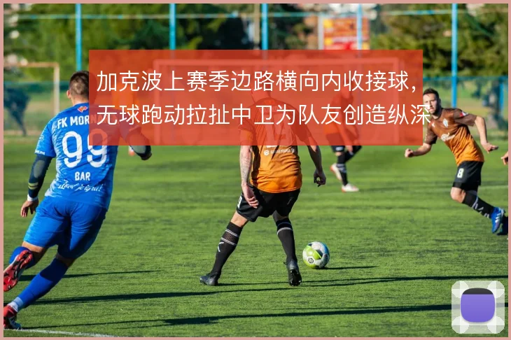 加克波上赛季边路横向内收接球,无球跑动拉扯中卫为队友创造纵深