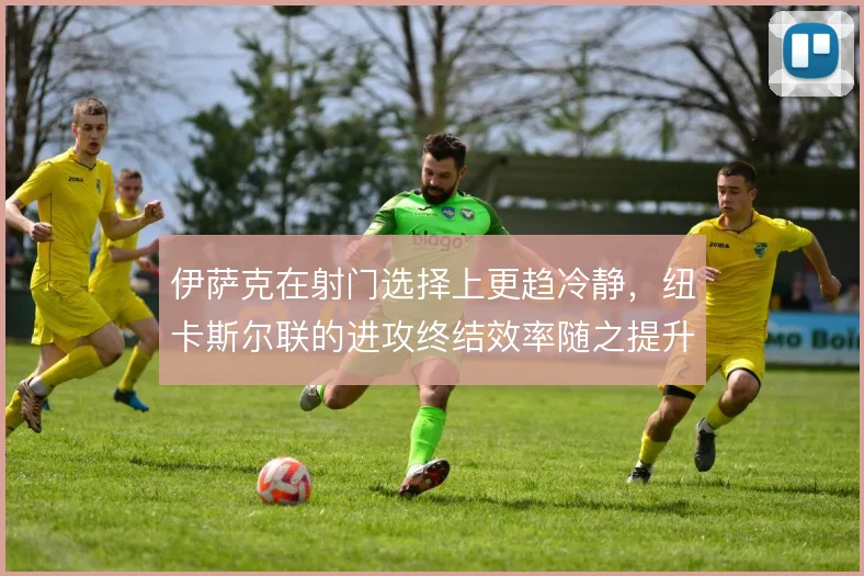 伊萨克在射门选择上更趋冷静，纽卡斯尔联的进攻终结效率随之提升