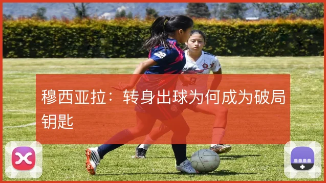 穆西亚拉:转身出球为何成为破局钥匙