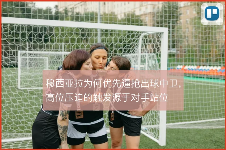 穆西亚拉为何优先逼抢出球中卫，高位压迫的触发源于对手站位