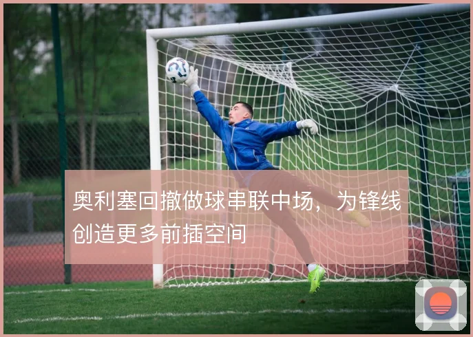 奥利塞回撤做球串联中场，为锋线创造更多前插空间