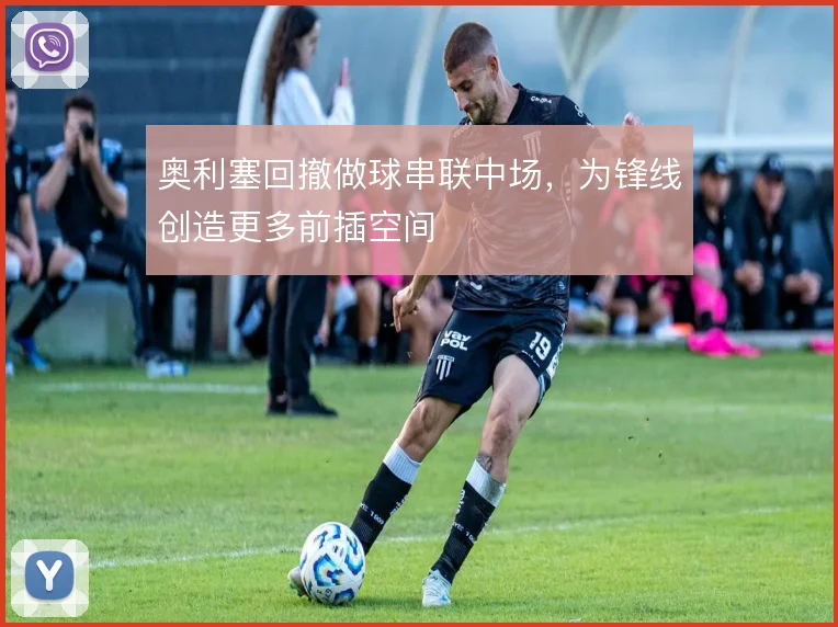 奥利塞回撤做球串联中场，为锋线创造更多前插空间