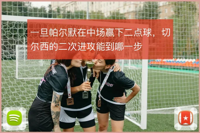 一旦帕尔默在中场赢下二点球，切尔西的二次进攻能到哪一步