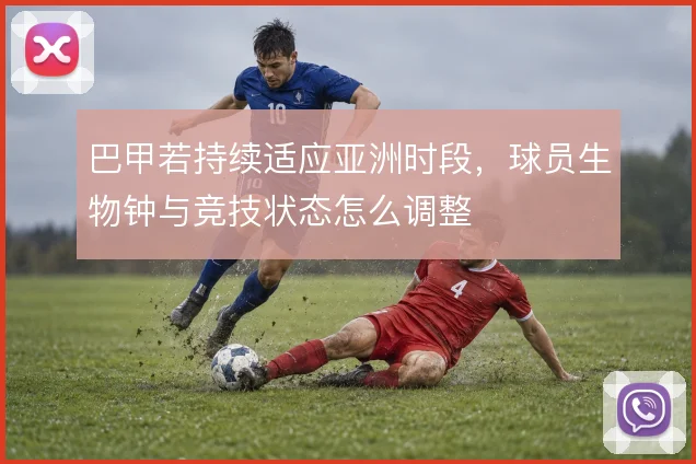 巴甲若持续适应亚洲时段,球员生物钟与竞技状态怎么调整