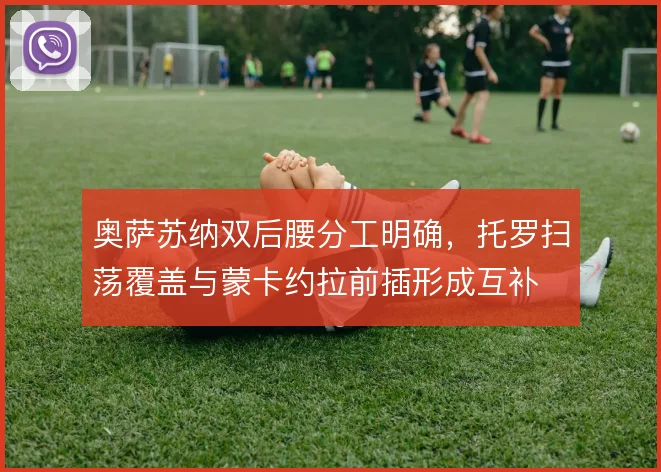 奥萨苏纳双后腰分工明确,托罗扫荡覆盖与蒙卡约拉前插形成互补