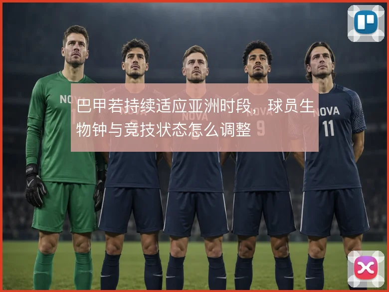 巴甲若持续适应亚洲时段，球员生物钟与竞技状态怎么调整